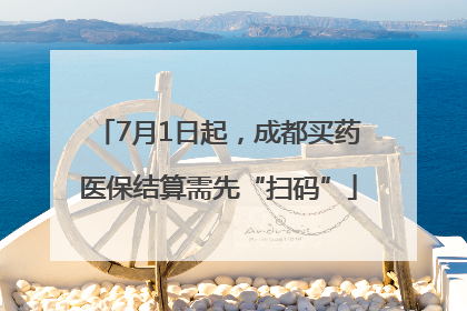 7月1日起，成都买药医保结算需先“扫码”