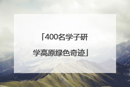 400名学子研学高原绿色奇迹