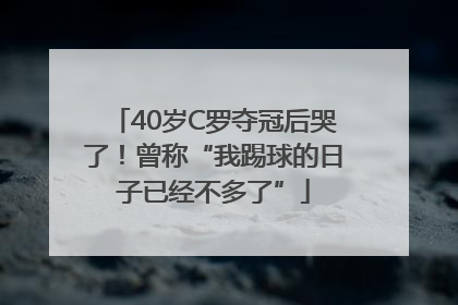 40岁C罗夺冠后哭了！曾称“我踢球的日子已经不多了”