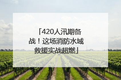420人汛期备战！这场消防水域救援实战超燃
