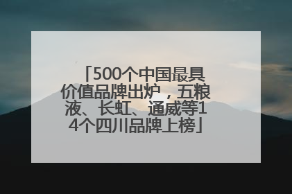 500个中国最具价值品牌出炉，五粮液、长虹、通威等14个四川品牌上榜
