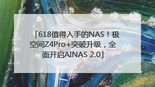 618值得入手的NAS！极空间Z4Pro+突破升级，全面开启AINAS 2.0