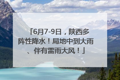 6月7-9日，陕西多阵性降水！局地中到大雨、伴有雷雨大风！