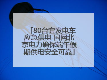 80台套发电车应急供电 国网北京电力确保端午假期供电安全可靠