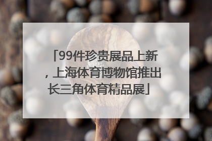 99件珍贵展品上新，上海体育博物馆推出长三角体育精品展