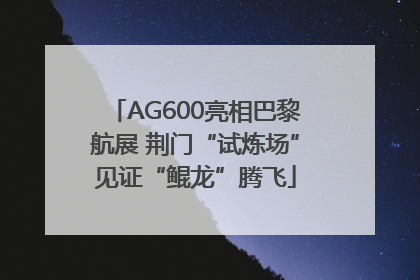 AG600亮相巴黎航展 荆门“试炼场”见证“鲲龙”腾飞