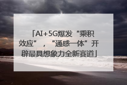 AI+5G爆发“乘积效应”，“通感一体”开辟最具想象力全新赛道