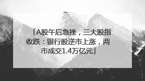 A股午后急挫，三大股指收跌：银行股逆市上涨，两市成交1.4万亿元