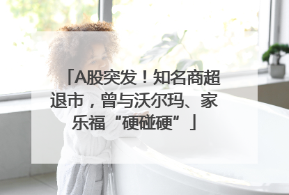 A股突发！知名商超退市，曾与沃尔玛、家乐福“硬碰硬”