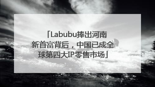 Labubu捧出河南新首富背后，中国已成全球第四大IP零售市场