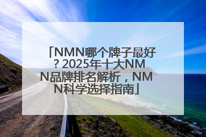 NMN哪个牌子最好？2025年十大NMN品牌排名解析，NMN科学选择指南